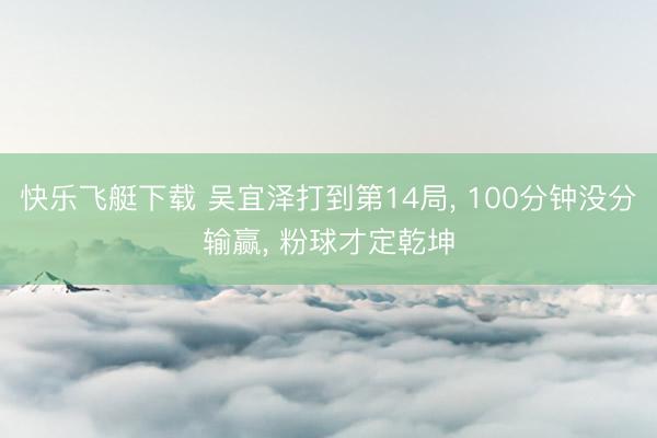 快乐飞艇下载 吴宜泽打到第14局， 100分钟没分输赢， 粉球才定乾坤