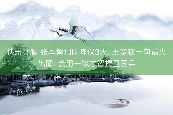 快乐飞艇 张本智和叫阵仅3天， 王楚钦一句话火出圈: 会用一谈才智捍卫国乒