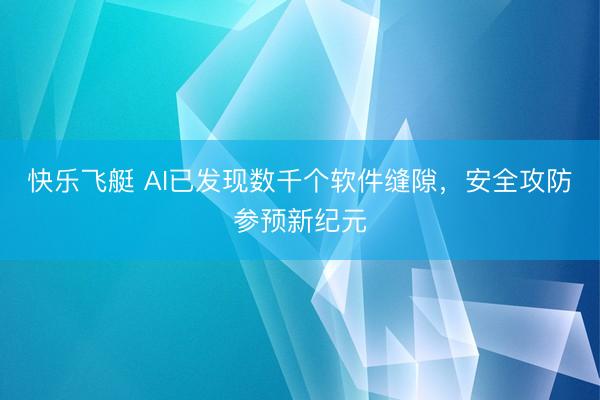快乐飞艇 AI已发现数千个软件缝隙，安全攻防参预新纪元