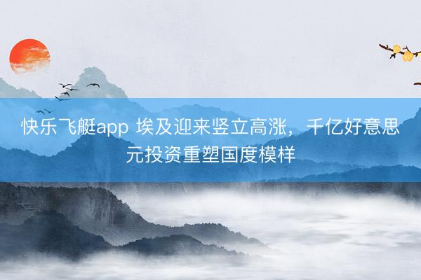 快乐飞艇app 埃及迎来竖立高涨，千亿好意思元投资重塑国度模样