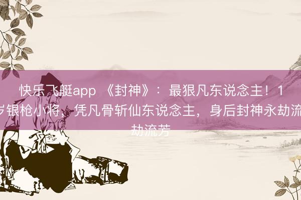 快乐飞艇app 《封神》：最狠凡东说念主！16岁银枪小将，凭凡骨斩仙东说念主，身后封神永劫流芳
