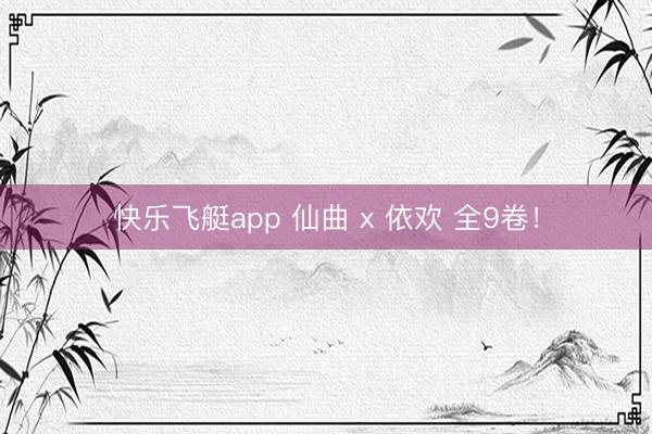 快乐飞艇app 仙曲 x 依欢 全9卷！