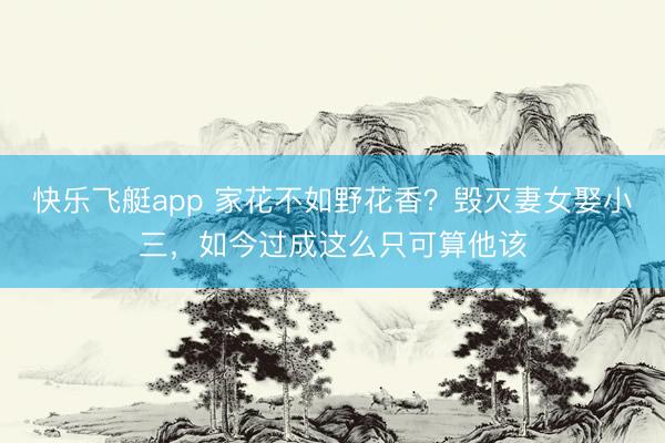 快乐飞艇app 家花不如野花香？毁灭妻女娶小三，如今过成这么只可算他该