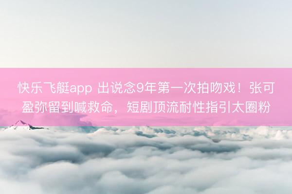 快乐飞艇app 出说念9年第一次拍吻戏！张可盈弥留到喊救命，短剧顶流耐性指引太圈粉