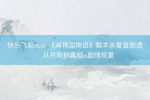 快乐飞艇app 《麻将国物语》脚本杀复盘剧透：从开局到真相+剧情规复