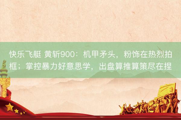 快乐飞艇 黄斩900：机甲矛头，粉饰在热烈拍框；掌控暴力好意思学，出盘算推算策尽在捏