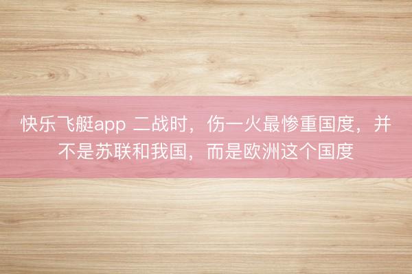 快乐飞艇app 二战时，伤一火最惨重国度，并不是苏联和我国，而是欧洲这个国度