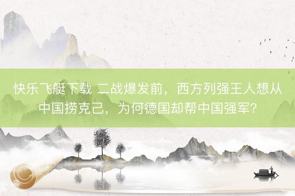 快乐飞艇下载 二战爆发前，西方列强王人想从中国捞克己，为何德国却帮中国强军？