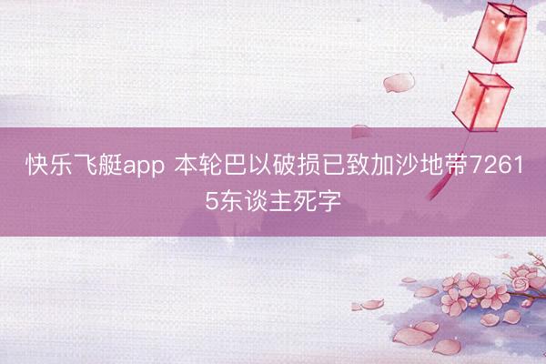 快乐飞艇app 本轮巴以破损已致加沙地带72615东谈主死字