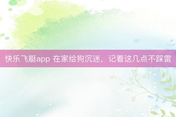 快乐飞艇app 在家给狗沉迷，记着这几点不踩雷