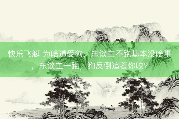 快乐飞艇 为啥遭受狗，东谈主不跑基本没啥事，东谈主一跑，狗反倒追着你咬？