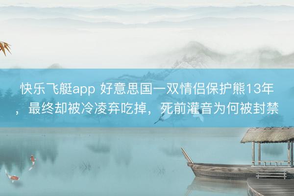 快乐飞艇app 好意思国一双情侣保护熊13年，最终却被冷凌弃吃掉，死前灌音为何被封禁
