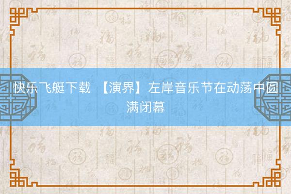 快乐飞艇下载 【演界】左岸音乐节在动荡中圆满闭幕