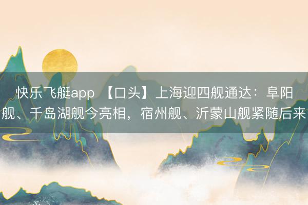 快乐飞艇app 【口头】上海迎四舰通达：阜阳舰、千岛湖舰今亮相，宿州舰、沂蒙山舰紧随后来