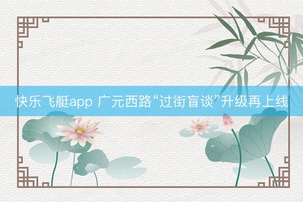 快乐飞艇app 广元西路“过街盲谈”升级再上线