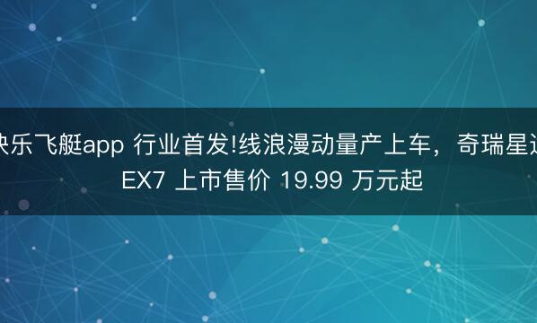 快乐飞艇app 行业首发!线浪漫动量产上车，奇瑞星途 EX7 上市售价 19.99 万元起